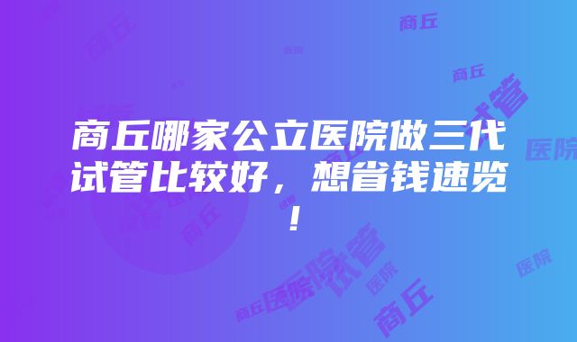 商丘哪家公立医院做三代试管比较好，想省钱速览！