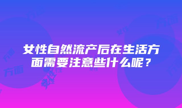 女性自然流产后在生活方面需要注意些什么呢？