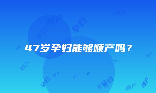 47岁孕妇能够顺产吗？