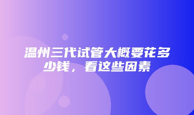 温州三代试管大概要花多少钱，看这些因素