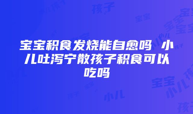 宝宝积食发烧能自愈吗 小儿吐泻宁散孩子积食可以吃吗