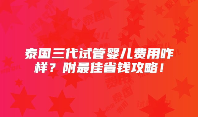 泰国三代试管婴儿费用咋样？附最佳省钱攻略！