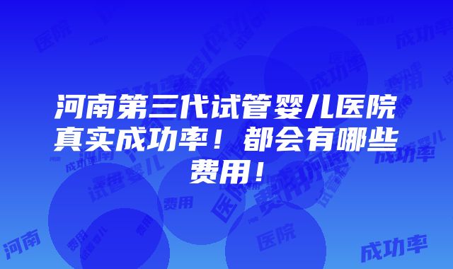 河南第三代试管婴儿医院真实成功率！都会有哪些费用！