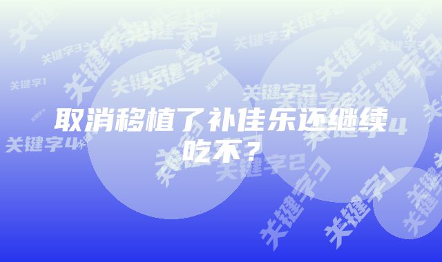 取消移植了补佳乐还继续吃不？