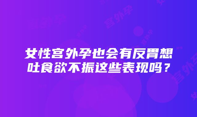 女性宫外孕也会有反胃想吐食欲不振这些表现吗？