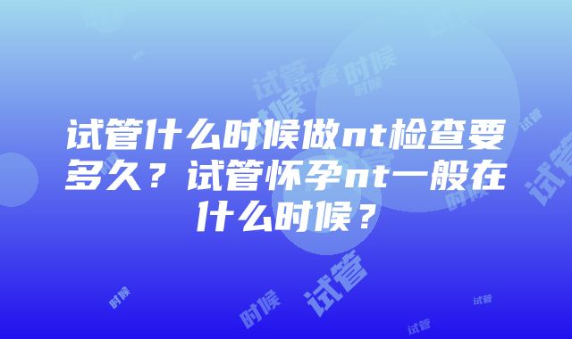 试管什么时候做nt检查要多久？试管怀孕nt一般在什么时候？