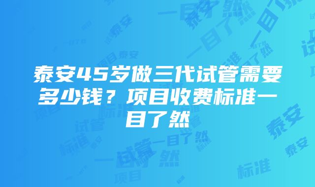 泰安45岁做三代试管需要多少钱？项目收费标准一目了然