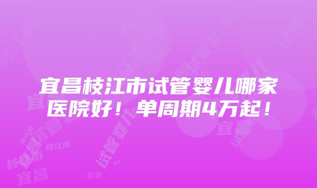 宜昌枝江市试管婴儿哪家医院好！单周期4万起！