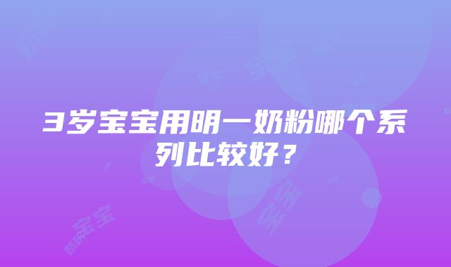 3岁宝宝用明一奶粉哪个系列比较好？