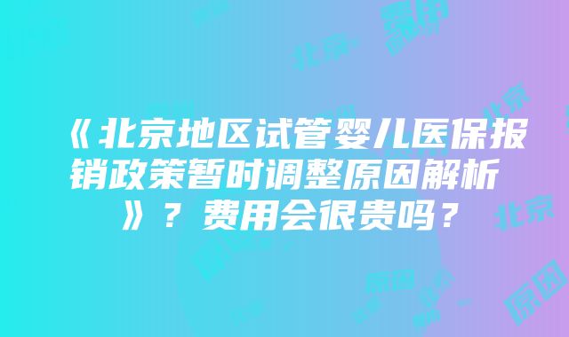 《北京地区试管婴儿医保报销政策暂时调整原因解析》？费用会很贵吗？