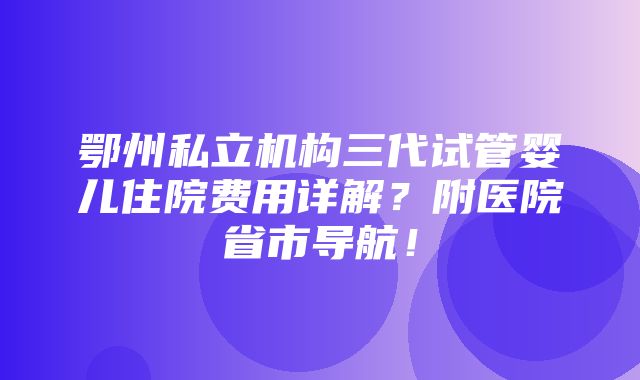 鄂州私立机构三代试管婴儿住院费用详解？附医院省市导航！