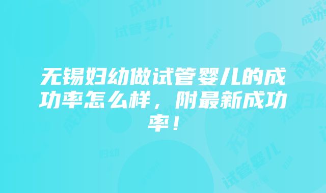 无锡妇幼做试管婴儿的成功率怎么样，附最新成功率！