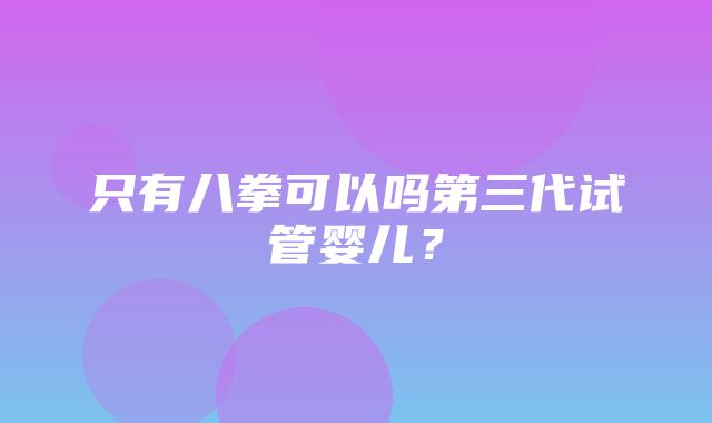 只有八拳可以吗第三代试管婴儿？