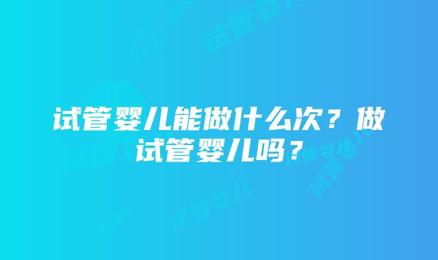 试管婴儿能做什么次？做试管婴儿吗？