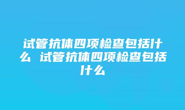 试管抗体四项检查包括什么 试管抗体四项检查包括什么