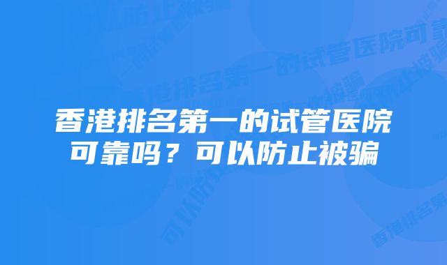 香港排名第一的试管医院可靠吗？可以防止被骗