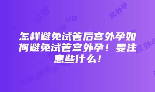 怎样避免试管后宫外孕如何避免试管宫外孕！要注意些什么！