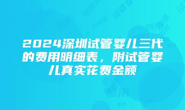 2024深圳试管婴儿三代的费用明细表，附试管婴儿真实花费金额