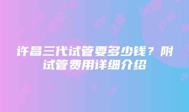 许昌三代试管要多少钱？附试管费用详细介绍