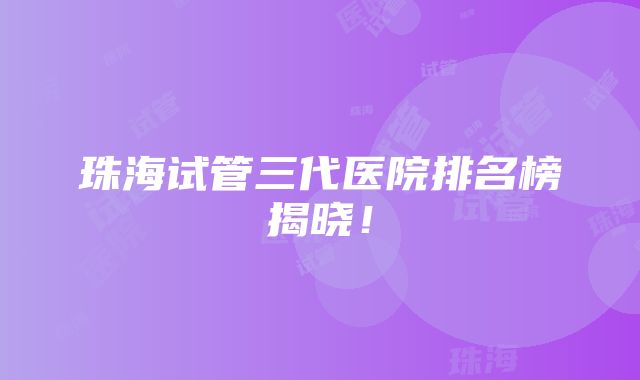 珠海试管三代医院排名榜揭晓！