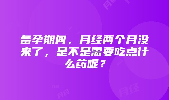 备孕期间，月经两个月没来了，是不是需要吃点什么药呢？