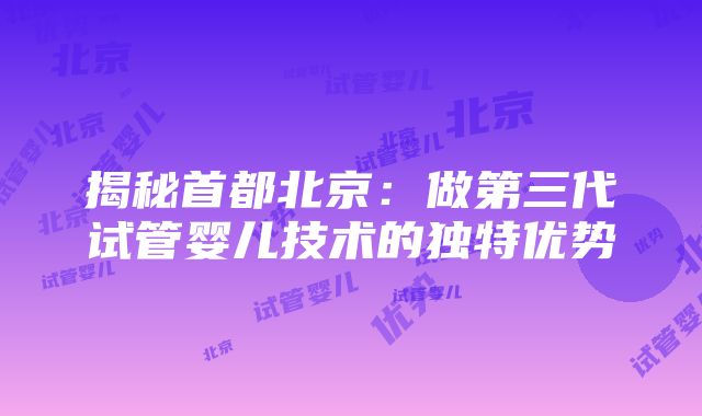 揭秘首都北京：做第三代试管婴儿技术的独特优势