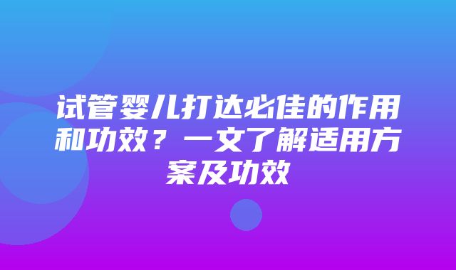 试管婴儿打达必佳的作用和功效？一文了解适用方案及功效