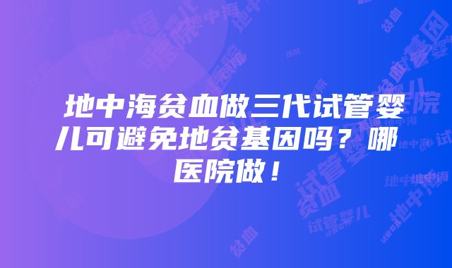 α地中海贫血做三代试管婴儿可避免地贫基因吗？哪医院做！