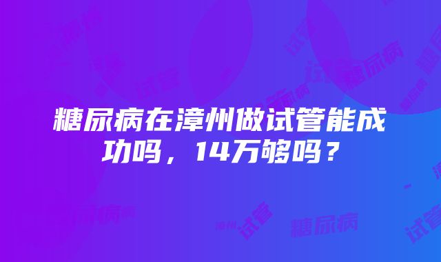 糖尿病在漳州做试管能成功吗，14万够吗？