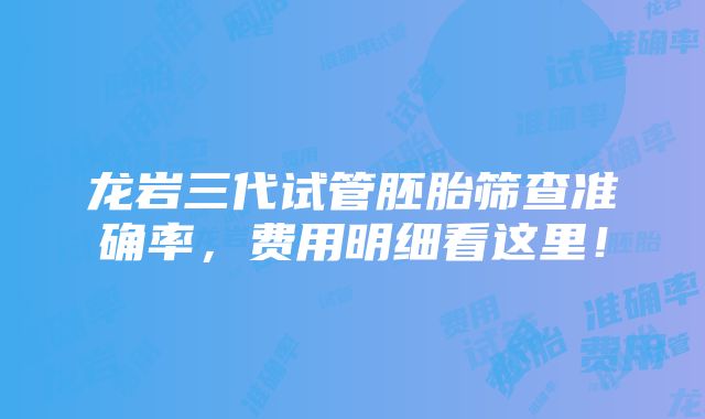 龙岩三代试管胚胎筛查准确率，费用明细看这里！