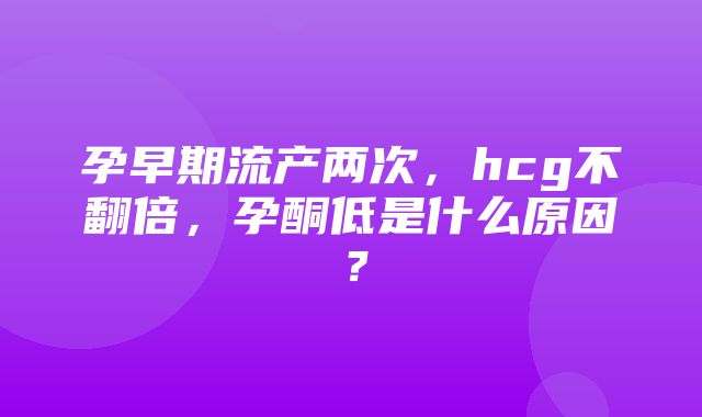 孕早期流产两次，hcg不翻倍，孕酮低是什么原因？