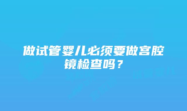 做试管婴儿必须要做宫腔镜检查吗？