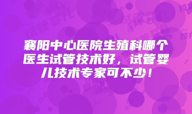 襄阳中心医院生殖科哪个医生试管技术好，试管婴儿技术专家可不少！