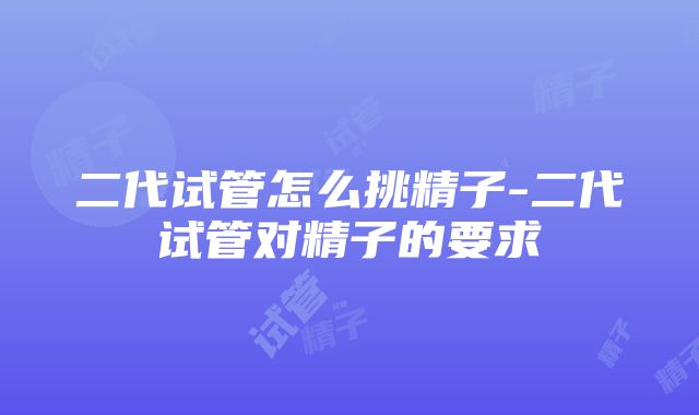 二代试管怎么挑精子-二代试管对精子的要求