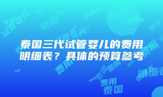 泰国三代试管婴儿的费用明细表？具体的预算参考