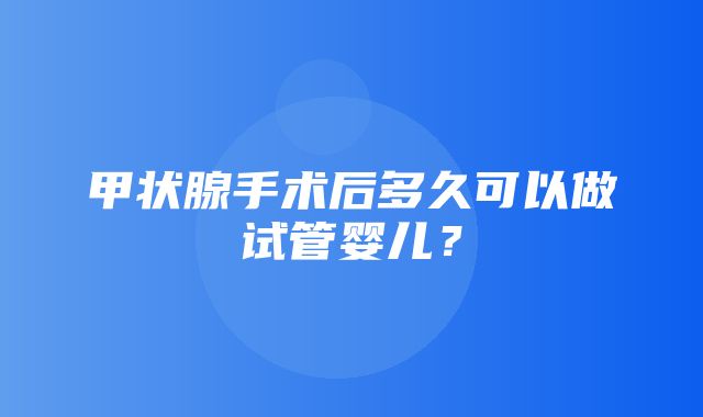 甲状腺手术后多久可以做试管婴儿？