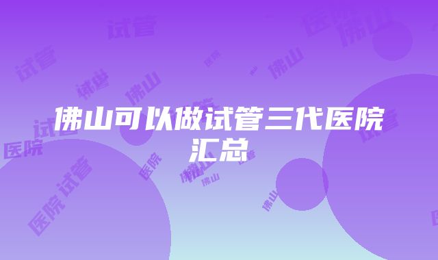 佛山可以做试管三代医院汇总