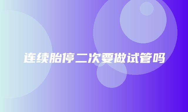 连续胎停二次要做试管吗