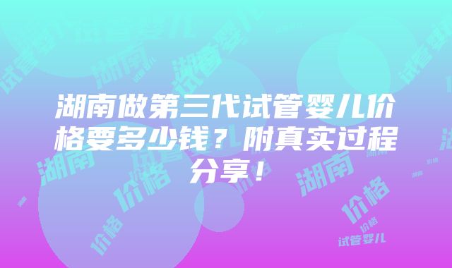 湖南做第三代试管婴儿价格要多少钱？附真实过程分享！