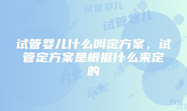 试管婴儿什么叫定方案，试管定方案是根据什么来定的