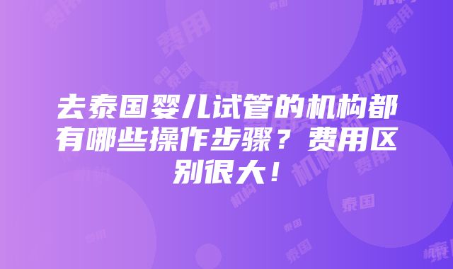 去泰国婴儿试管的机构都有哪些操作步骤？费用区别很大！