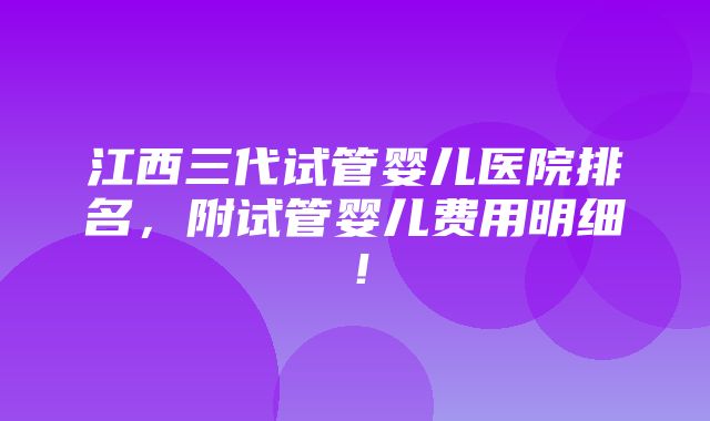 江西三代试管婴儿医院排名，附试管婴儿费用明细！