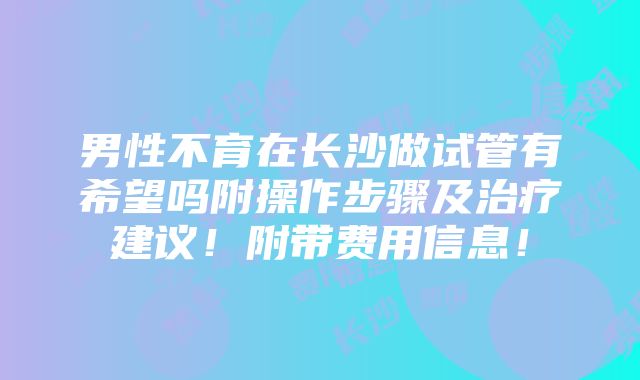 男性不育在长沙做试管有希望吗附操作步骤及治疗建议！附带费用信息！