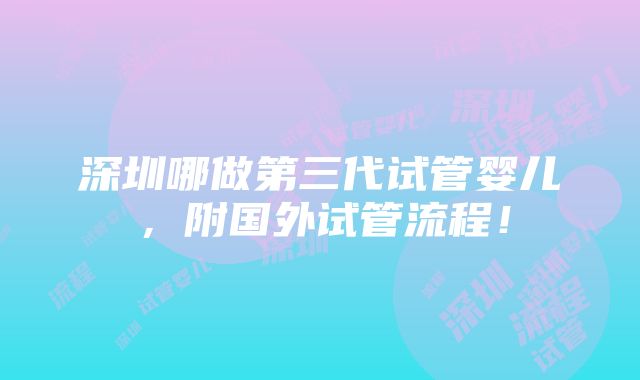 深圳哪做第三代试管婴儿，附国外试管流程！