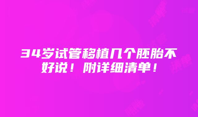 34岁试管移植几个胚胎不好说！附详细清单！