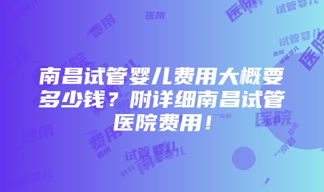 南昌试管婴儿费用大概要多少钱？附详细南昌试管医院费用！