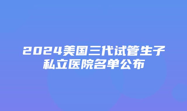 2024美国三代试管生子私立医院名单公布