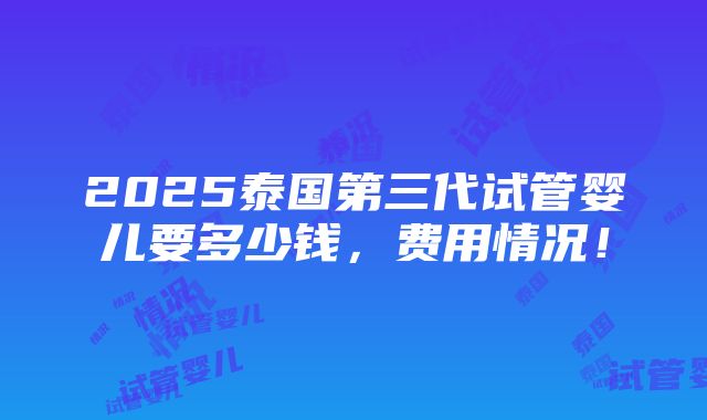 2025泰国第三代试管婴儿要多少钱，费用情况！