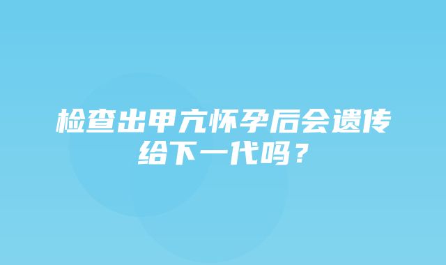 检查出甲亢怀孕后会遗传给下一代吗？