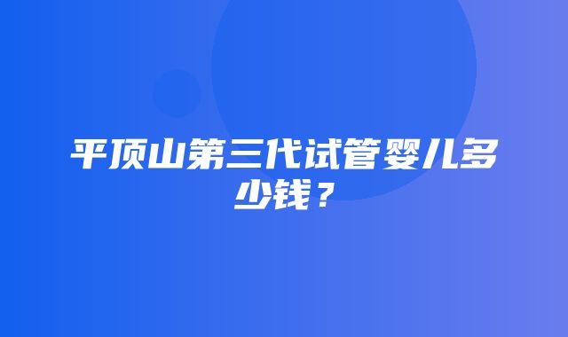 平顶山第三代试管婴儿多少钱？